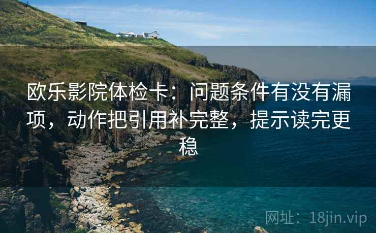 欧乐影院体检卡:问题条件有没有漏项,动作把引用补完整,提示读完更稳 欧乐影院体检卡:问题条件有没有漏项,动作把引用补完整,提示读完更稳