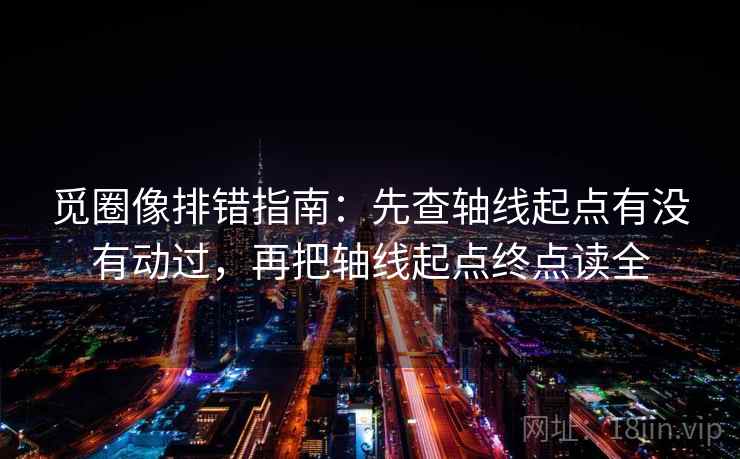 觅圈像排错指南:先查轴线起点有没有动过,再把轴线起点终点读全 觅圈像排错指南:先查轴线起点有没有动过,再把轴线起点终点读全