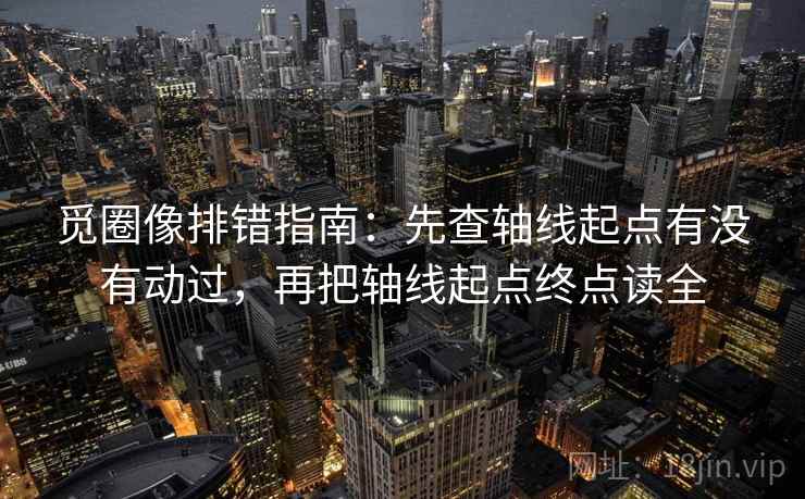 觅圈像排错指南:先查轴线起点有没有动过,再把轴线起点终点读全 觅圈像排错指南:先查轴线起点有没有动过,再把轴线起点终点读全