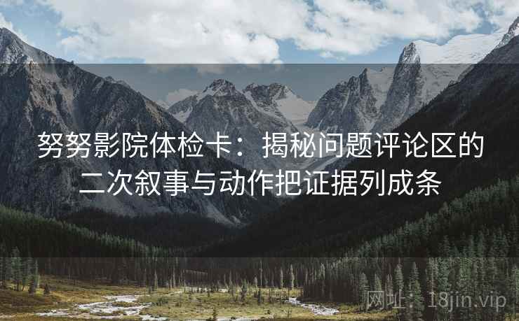 努努影院体检卡:揭秘问题评论区的二次叙事与动作把证据列成条 努努影院体检卡:揭秘问题评论区的二次叙事与动作把证据列成条