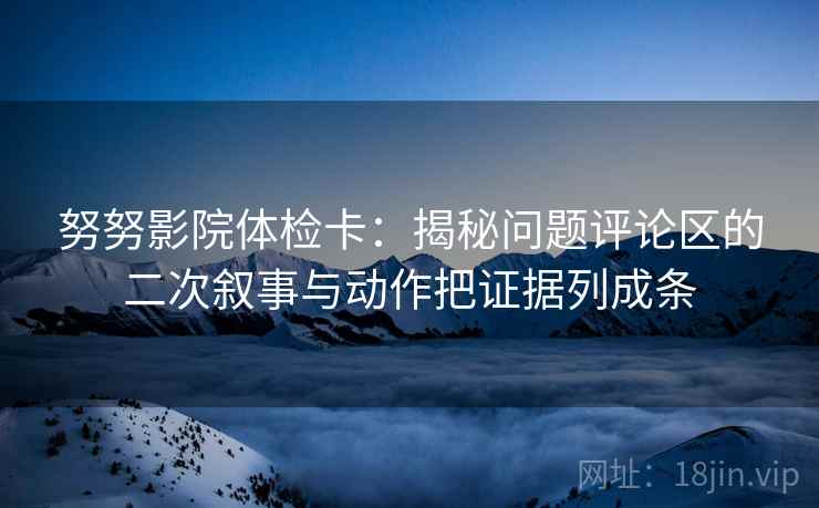 努努影院体检卡:揭秘问题评论区的二次叙事与动作把证据列成条 努努影院体检卡:揭秘问题评论区的二次叙事与动作把证据列成条