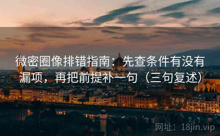 微密圈像排错指南:先查条件有没有漏项,再把前提补一句(三句复述) 微密圈像排错指南:先查条件有没有漏项,再把前提补一句(三句复述)