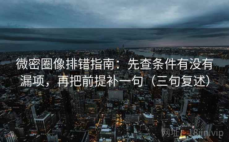 微密圈像排错指南:先查条件有没有漏项,再把前提补一句(三句复述) 微密圈像排错指南:先查条件有没有漏项,再把前提补一句(三句复述)