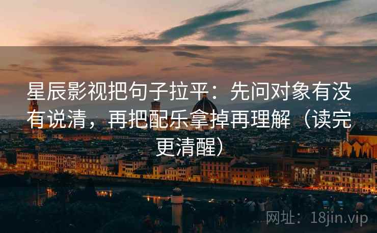 星辰影视把句子拉平:先问对象有没有说清,再把配乐拿掉再理解(读完更清醒) 星辰影视把句子拉平:先问对象有没有说清,再把配乐拿掉再理解(读完更清醒)