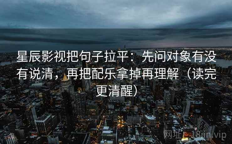 星辰影视把句子拉平:先问对象有没有说清,再把配乐拿掉再理解(读完更清醒) 星辰影视把句子拉平:先问对象有没有说清,再把配乐拿掉再理解(读完更清醒)