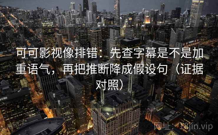 可可影视像排错:先查字幕是不是加重语气,再把推断降成假设句(证据对照) 可可影视像排错:先查字幕是不是加重语气,再把推断降成假设句(证据对照)