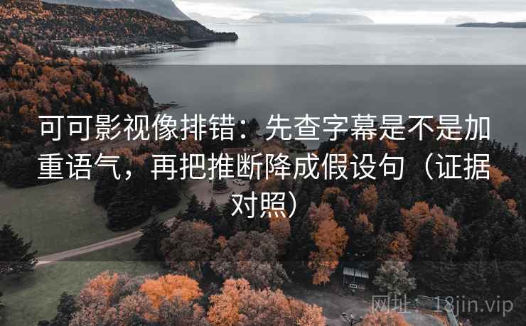 可可影视像排错:先查字幕是不是加重语气,再把推断降成假设句(证据对照) 可可影视像排错:先查字幕是不是加重语气,再把推断降成假设句(证据对照)