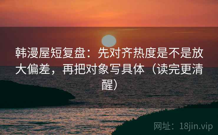 韩漫屋短复盘:先对齐热度是不是放大偏差,再把对象写具体(读完更清醒) 韩漫屋短复盘:先对齐热度是不是放大偏差,再把对象写具体(读完更清醒)