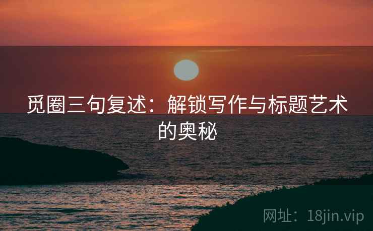 觅圈三句复述:解锁写作与标题艺术的奥秘 觅圈三句复述:解锁写作与标题艺术的奥秘