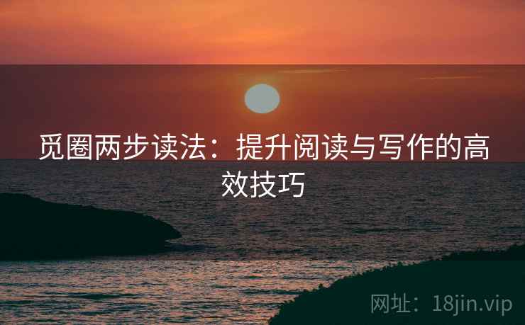 觅圈两步读法:提升阅读与写作的高效技巧 觅圈两步读法:提升阅读与写作的高效技巧