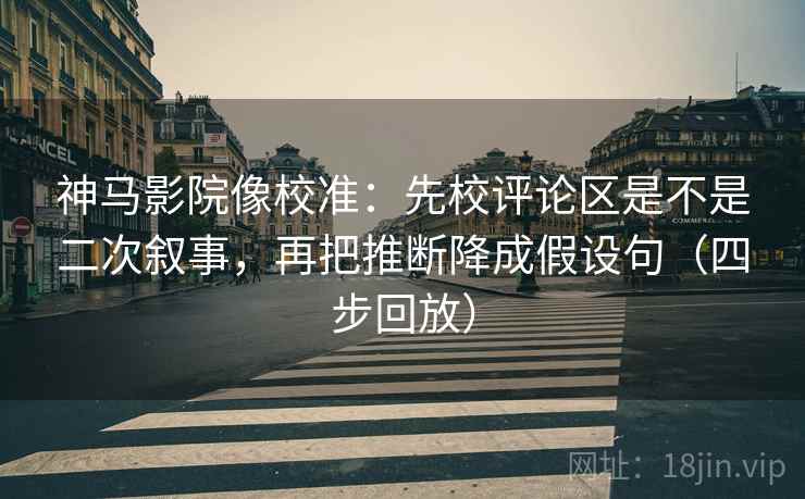 神马影院像校准:先校评论区是不是二次叙事,再把推断降成假设句(四步回放) 神马影院像校准:先校评论区是不是二次叙事,再把推断降成假设句(四步回放)