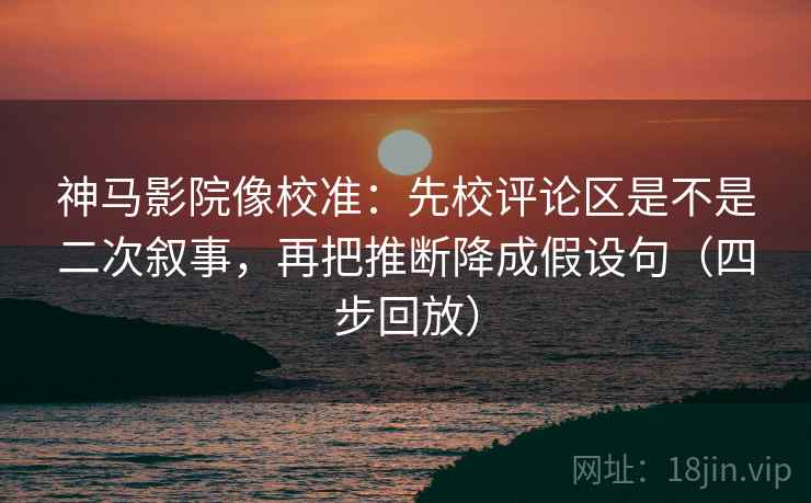 神马影院像校准:先校评论区是不是二次叙事,再把推断降成假设句(四步回放) 神马影院像校准:先校评论区是不是二次叙事,再把推断降成假设句(四步回放)
