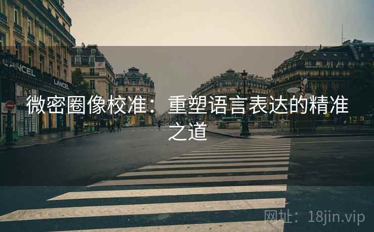 微密圈像校准:重塑语言表达的精准之道 微密圈像校准:重塑语言表达的精准之道