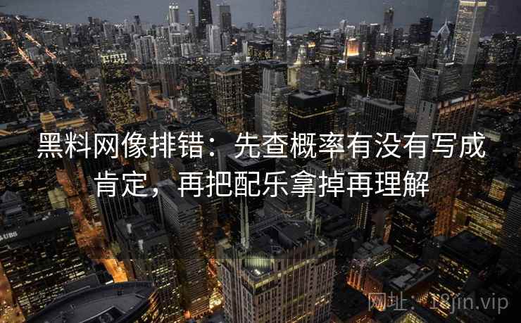 黑料网像排错:先查概率有没有写成肯定,再把配乐拿掉再理解 黑料网像排错:先查概率有没有写成肯定,再把配乐拿掉再理解