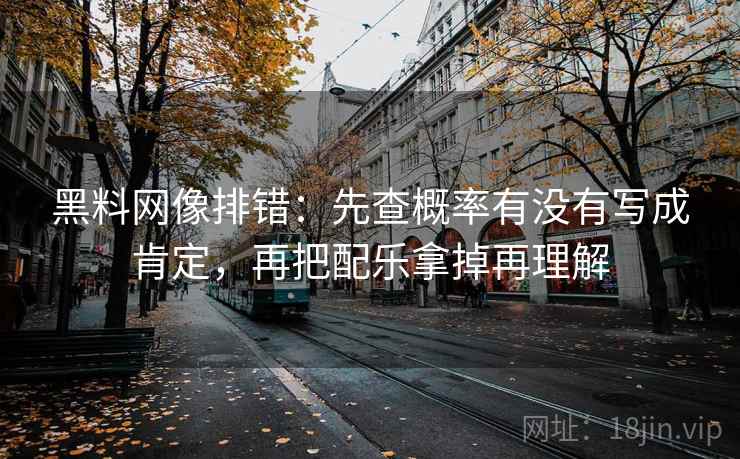 黑料网像排错:先查概率有没有写成肯定,再把配乐拿掉再理解 黑料网像排错:先查概率有没有写成肯定,再把配乐拿掉再理解