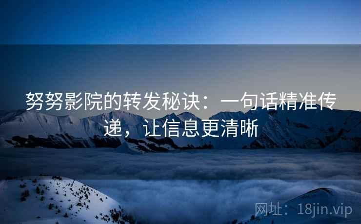 努努影院的转发秘诀:一句话精准传递,让信息更清晰 努努影院的转发秘诀:一句话精准传递,让信息更清晰