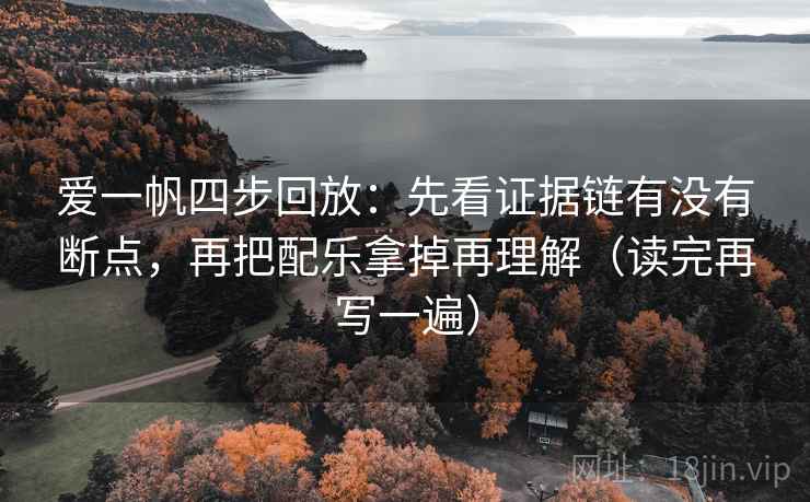 爱一帆四步回放:先看证据链有没有断点,再把配乐拿掉再理解(读完再写一遍) 爱一帆四步回放:先看证据链有没有断点,再把配乐拿掉再理解(读完再写一遍)