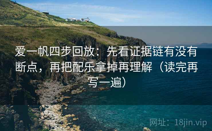 爱一帆四步回放:先看证据链有没有断点,再把配乐拿掉再理解(读完再写一遍) 爱一帆四步回放:先看证据链有没有断点,再把配乐拿掉再理解(读完再写一遍)