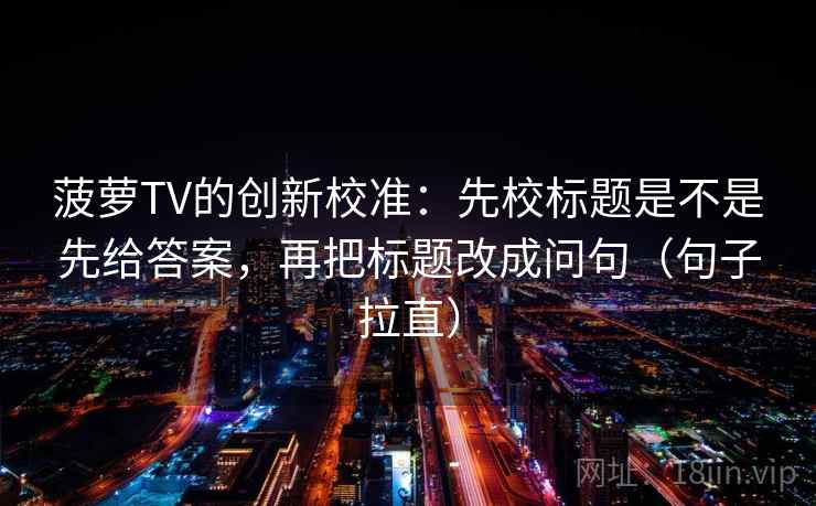 菠萝TV的创新校准:先校标题是不是先给答案,再把标题改成问句(句子拉直) 菠萝TV的创新校准:先校标题是不是先给答案,再把标题改成问句(句子拉直)