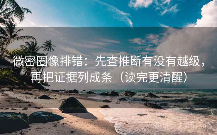 微密圈像排错:先查推断有没有越级,再把证据列成条(读完更清醒) 微密圈像排错:先查推断有没有越级,再把证据列成条(读完更清醒)
