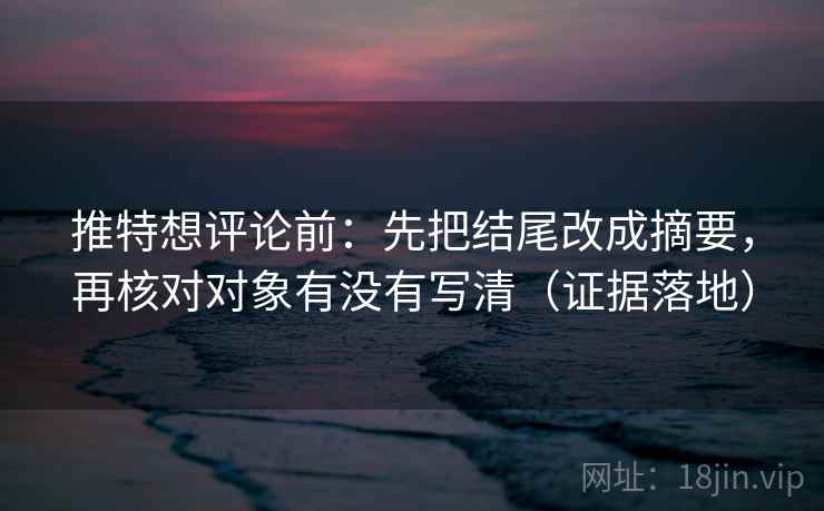 推特想评论前:先把结尾改成摘要,再核对对象有没有写清(证据落地) 推特想评论前:先把结尾改成摘要,再核对对象有没有写清(证据落地)