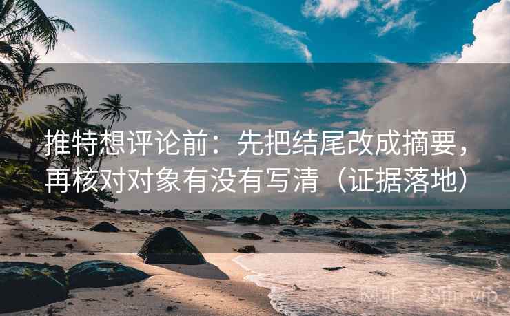推特想评论前:先把结尾改成摘要,再核对对象有没有写清(证据落地) 推特想评论前:先把结尾改成摘要,再核对对象有没有写清(证据落地)