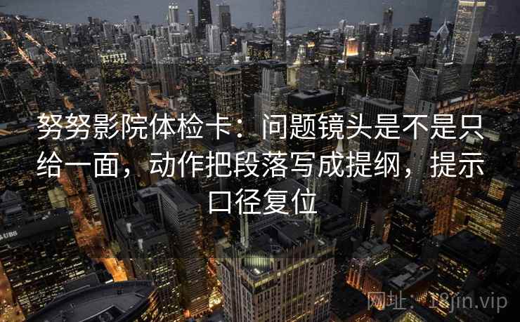 努努影院体检卡:问题镜头是不是只给一面,动作把段落写成提纲,提示口径复位 努努影院体检卡:问题镜头是不是只给一面,动作把段落写成提纲,提示口径复位