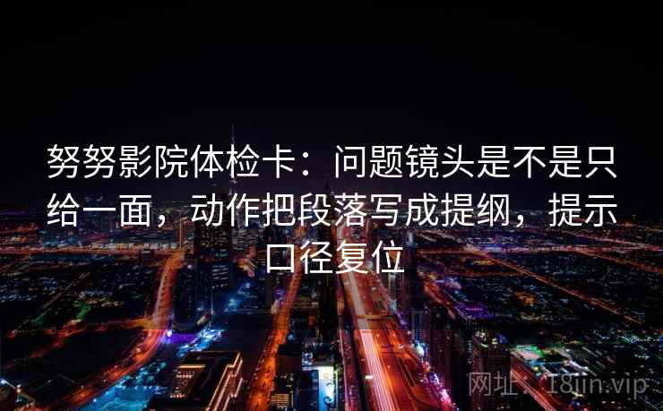 努努影院体检卡:问题镜头是不是只给一面,动作把段落写成提纲,提示口径复位 努努影院体检卡:问题镜头是不是只给一面,动作把段落写成提纲,提示口径复位