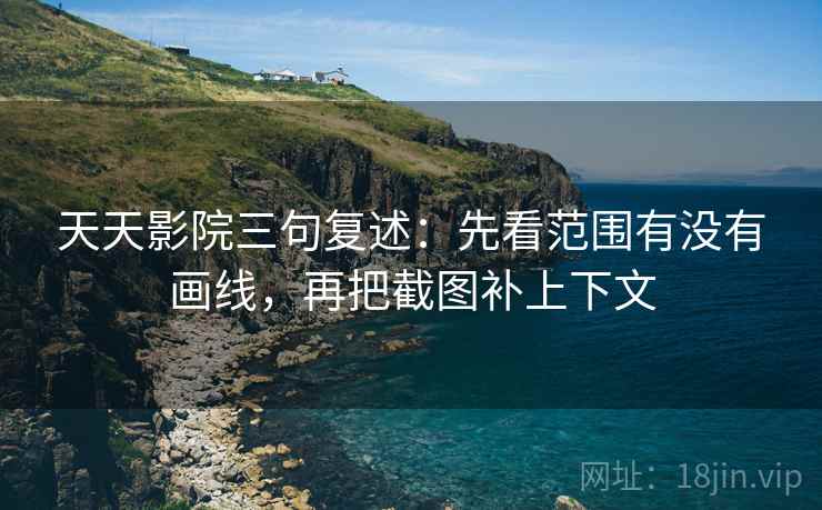 天天影院三句复述:先看范围有没有画线,再把截图补上下文 天天影院三句复述:先看范围有没有画线,再把截图补上下文