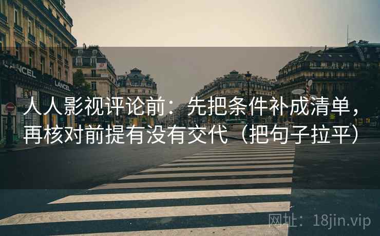 人人影视评论前:先把条件补成清单,再核对前提有没有交代(把句子拉平) 人人影视评论前:先把条件补成清单,再核对前提有没有交代(把句子拉平)