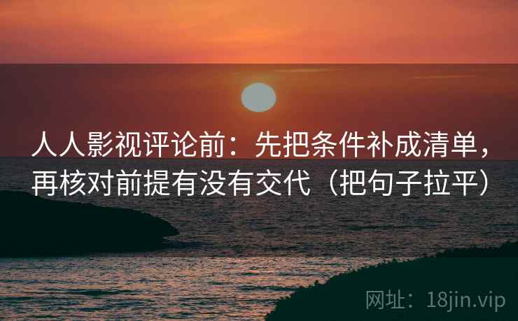 人人影视评论前:先把条件补成清单,再核对前提有没有交代(把句子拉平) 人人影视评论前:先把条件补成清单,再核对前提有没有交代(把句子拉平)