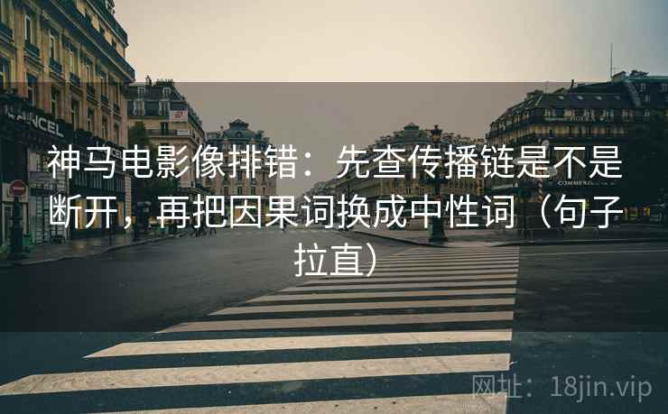 神马电影像排错:先查传播链是不是断开,再把因果词换成中性词(句子拉直) 神马电影像排错:先查传播链是不是断开,再把因果词换成中性词(句子拉直)