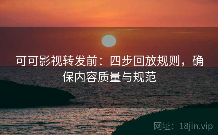 可可影视转发前:四步回放规则,确保内容质量与规范 可可影视转发前:四步回放规则,确保内容质量与规范