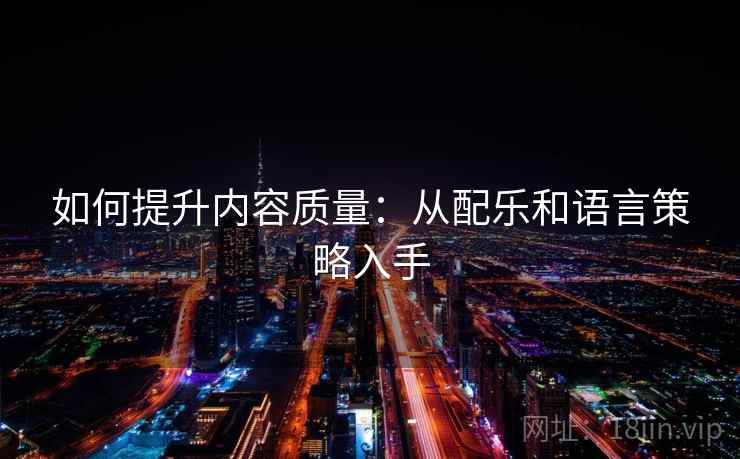 如何提升内容质量:从配乐和语言策略入手 如何提升内容质量:从配乐和语言策略入手