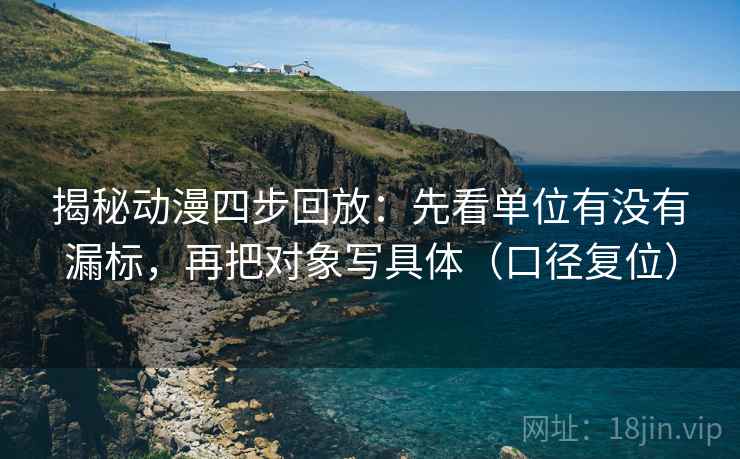 揭秘动漫四步回放:先看单位有没有漏标,再把对象写具体(口径复位) 揭秘动漫四步回放:先看单位有没有漏标,再把对象写具体(口径复位)