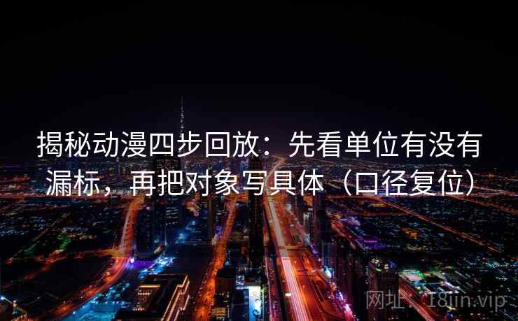 揭秘动漫四步回放:先看单位有没有漏标,再把对象写具体(口径复位) 揭秘动漫四步回放:先看单位有没有漏标,再把对象写具体(口径复位)