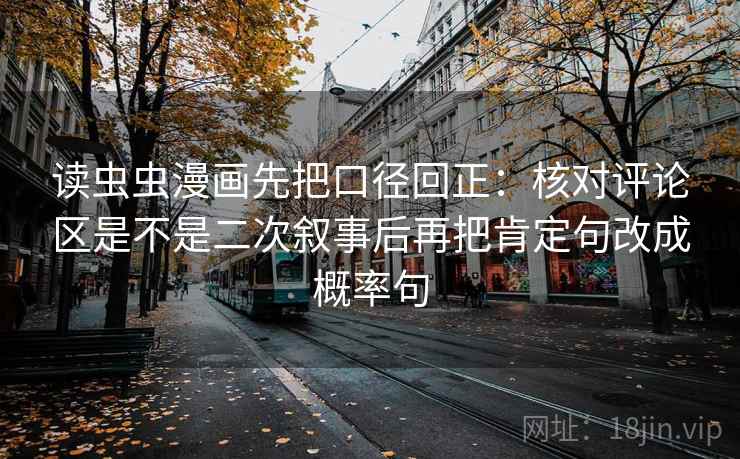 读虫虫漫画先把口径回正:核对评论区是不是二次叙事后再把肯定句改成概率句 读虫虫漫画先把口径回正:核对评论区是不是二次叙事后再把肯定句改成概率句