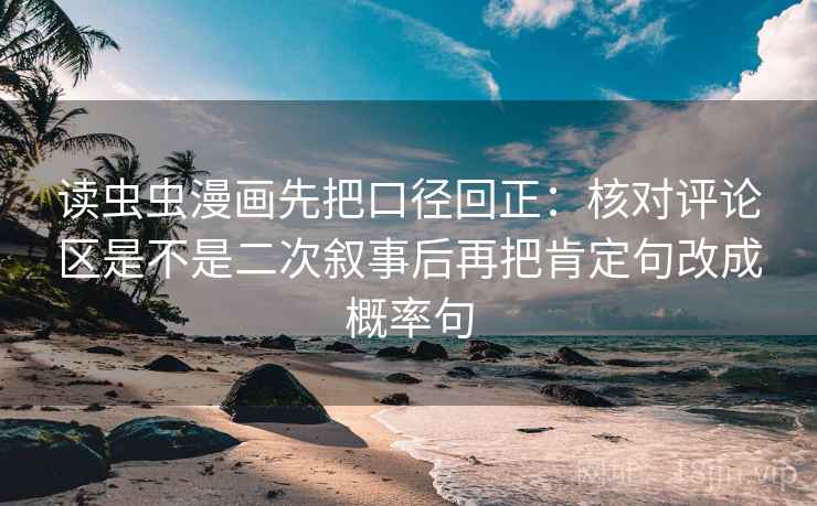 读虫虫漫画先把口径回正:核对评论区是不是二次叙事后再把肯定句改成概率句 读虫虫漫画先把口径回正:核对评论区是不是二次叙事后再把肯定句改成概率句