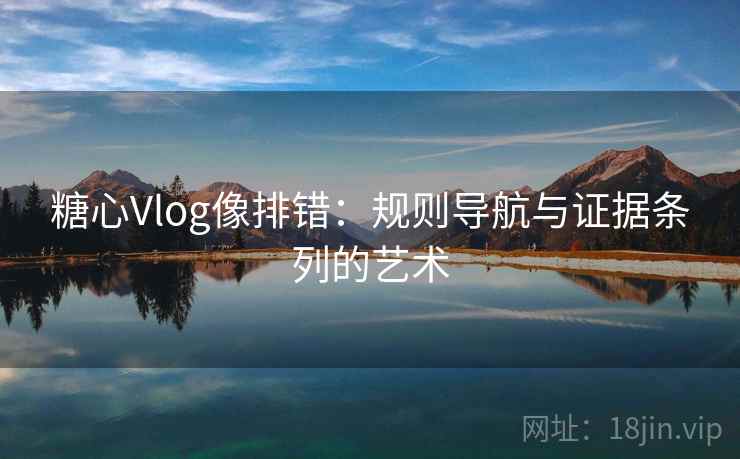 糖心Vlog像排错:规则导航与证据条列的艺术 糖心Vlog像排错:规则导航与证据条列的艺术