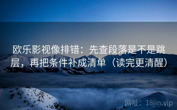 欧乐影视像排错:先查段落是不是跳层,再把条件补成清单(读完更清醒) 欧乐影视像排错:先查段落是不是跳层,再把条件补成清单(读完更清醒)