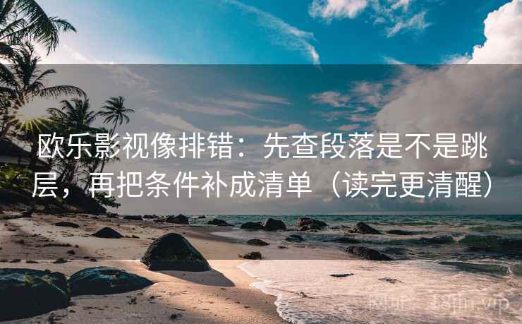 欧乐影视像排错:先查段落是不是跳层,再把条件补成清单(读完更清醒) 欧乐影视像排错:先查段落是不是跳层,再把条件补成清单(读完更清醒)