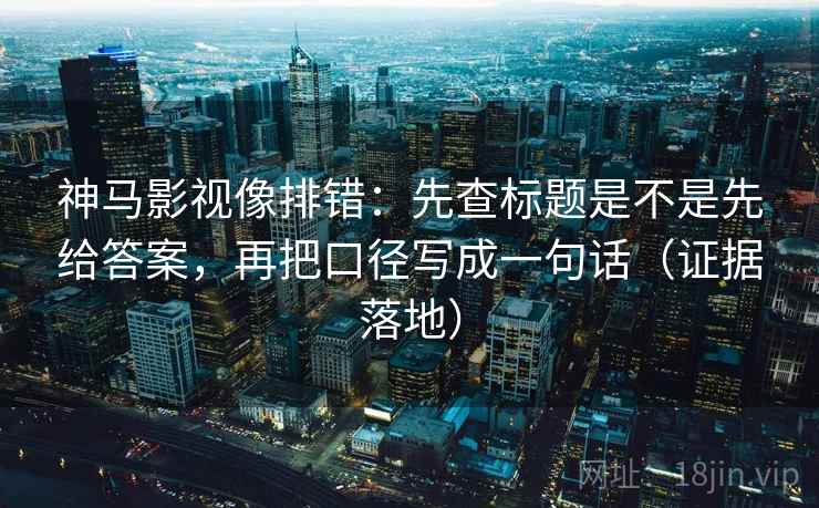 神马影视像排错:先查标题是不是先给答案,再把口径写成一句话(证据落地) 神马影视像排错:先查标题是不是先给答案,再把口径写成一句话(证据落地)