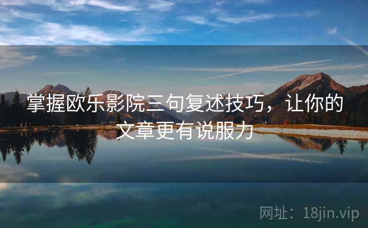 掌握欧乐影院三句复述技巧,让你的文章更有说服力 掌握欧乐影院三句复述技巧,让你的文章更有说服力