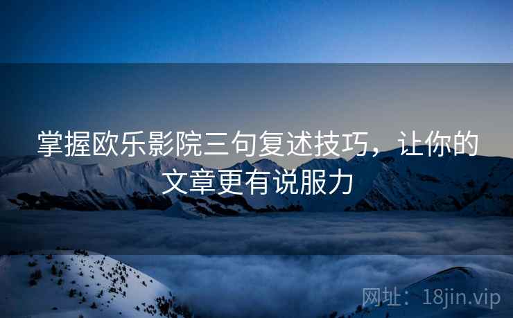 掌握欧乐影院三句复述技巧,让你的文章更有说服力 掌握欧乐影院三句复述技巧,让你的文章更有说服力