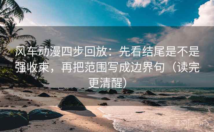 风车动漫四步回放:先看结尾是不是强收束,再把范围写成边界句(读完更清醒) 风车动漫四步回放:先看结尾是不是强收束,再把范围写成边界句(读完更清醒)