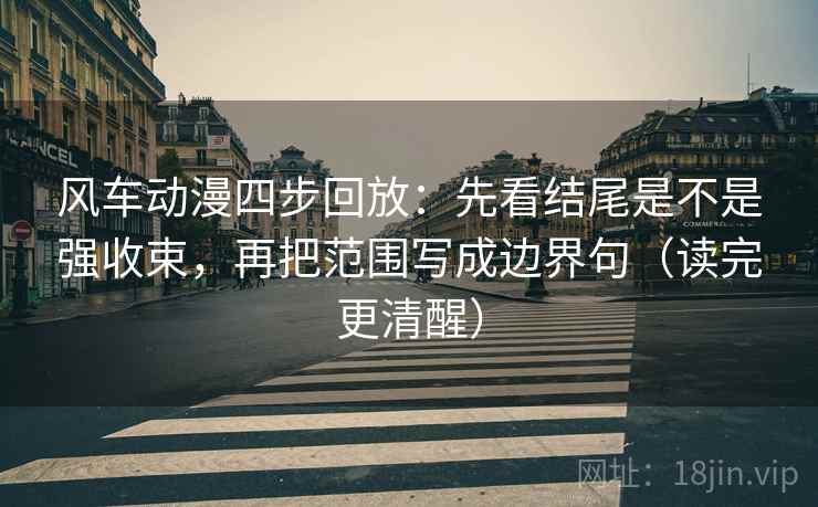 风车动漫四步回放:先看结尾是不是强收束,再把范围写成边界句(读完更清醒) 风车动漫四步回放:先看结尾是不是强收束,再把范围写成边界句(读完更清醒)