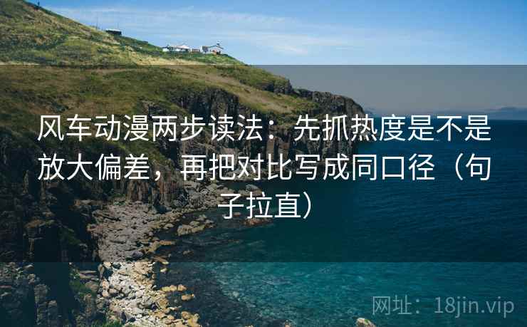 风车动漫两步读法:先抓热度是不是放大偏差,再把对比写成同口径(句子拉直) 风车动漫两步读法:先抓热度是不是放大偏差,再把对比写成同口径(句子拉直)