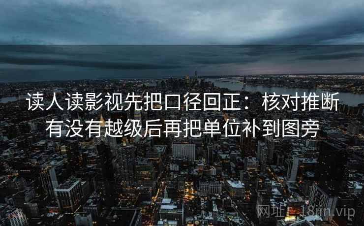 读人读影视先把口径回正:核对推断有没有越级后再把单位补到图旁 读人读影视先把口径回正:核对推断有没有越级后再把单位补到图旁