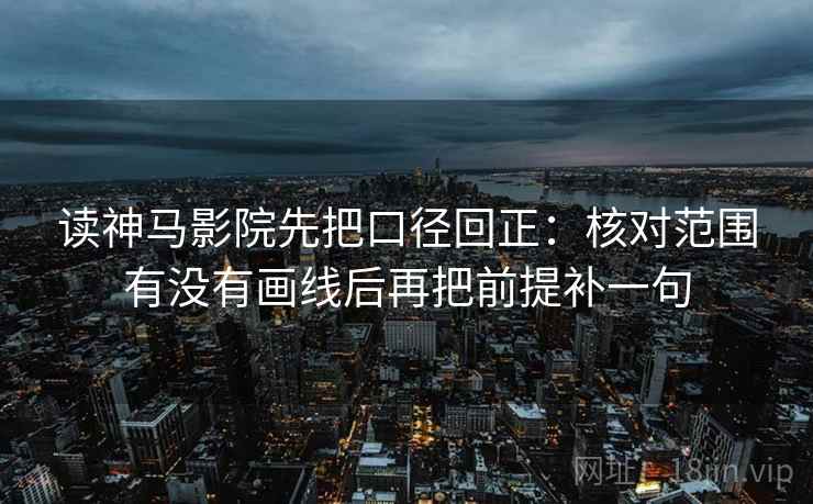 读神马影院先把口径回正:核对范围有没有画线后再把前提补一句 读神马影院先把口径回正:核对范围有没有画线后再把前提补一句