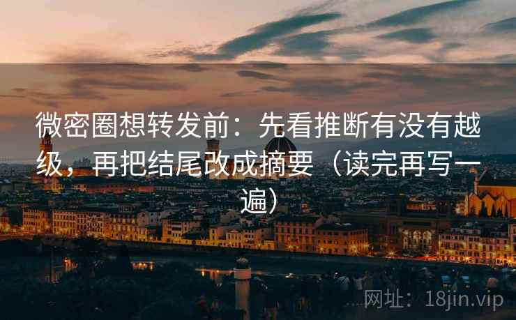 微密圈想转发前:先看推断有没有越级,再把结尾改成摘要(读完再写一遍) 微密圈想转发前:先看推断有没有越级,再把结尾改成摘要(读完再写一遍)